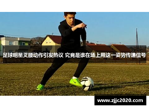 足球明星叉腰动作引发热议 究竟是谁在场上用这一姿势传递信号
