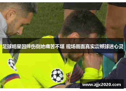 足球明星因摔伤倒地痛苦不堪 现场画面真实震撼球迷心灵