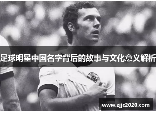 足球明星中国名字背后的故事与文化意义解析