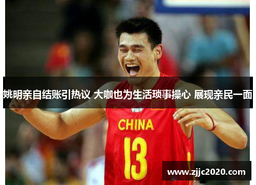 姚明亲自结账引热议 大咖也为生活琐事操心 展现亲民一面