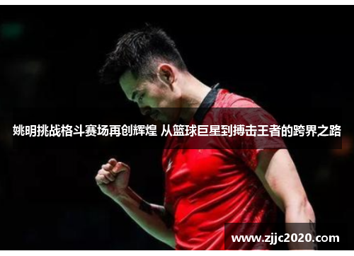 姚明挑战格斗赛场再创辉煌 从篮球巨星到搏击王者的跨界之路