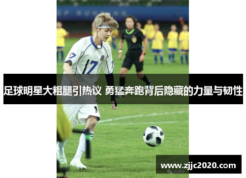 足球明星大粗腿引热议 勇猛奔跑背后隐藏的力量与韧性