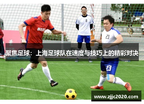 聚焦足球：上海足球队在速度与技巧上的精彩对决