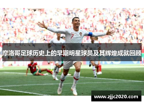 摩洛哥足球历史上的早期明星球员及其辉煌成就回顾
