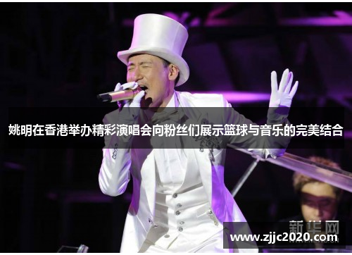 姚明在香港举办精彩演唱会向粉丝们展示篮球与音乐的完美结合