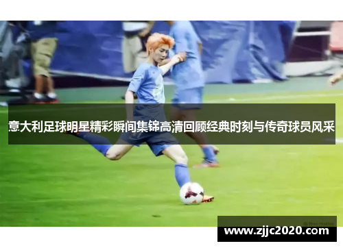 意大利足球明星精彩瞬间集锦高清回顾经典时刻与传奇球员风采