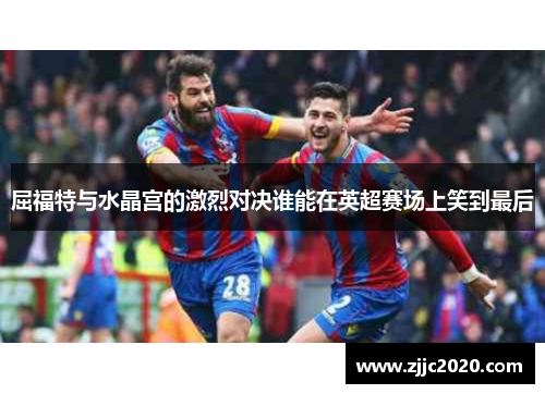 屈福特与水晶宫的激烈对决谁能在英超赛场上笑到最后