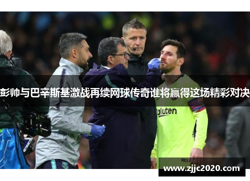 彭帅与巴辛斯基激战再续网球传奇谁将赢得这场精彩对决